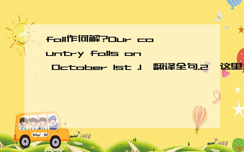 fall作何解?Our country falls on October 1st .1、翻译全句.2、这里为何用fall