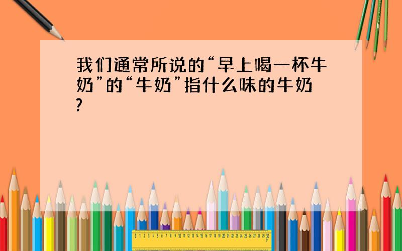 我们通常所说的“早上喝一杯牛奶”的“牛奶”指什么味的牛奶?