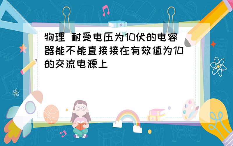 物理 耐受电压为10伏的电容器能不能直接接在有效值为10的交流电源上