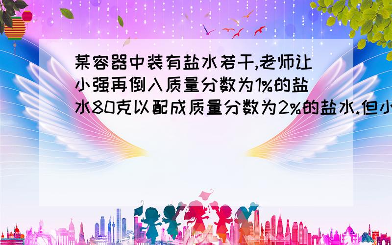 某容器中装有盐水若干,老师让小强再倒入质量分数为1%的盐水80克以配成质量分数为2%的盐水.但小强却错误的倒入了80克水