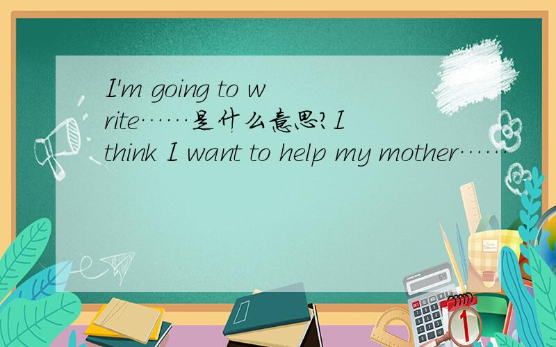 I'm going to write……是什么意思?I think I want to help my mother……