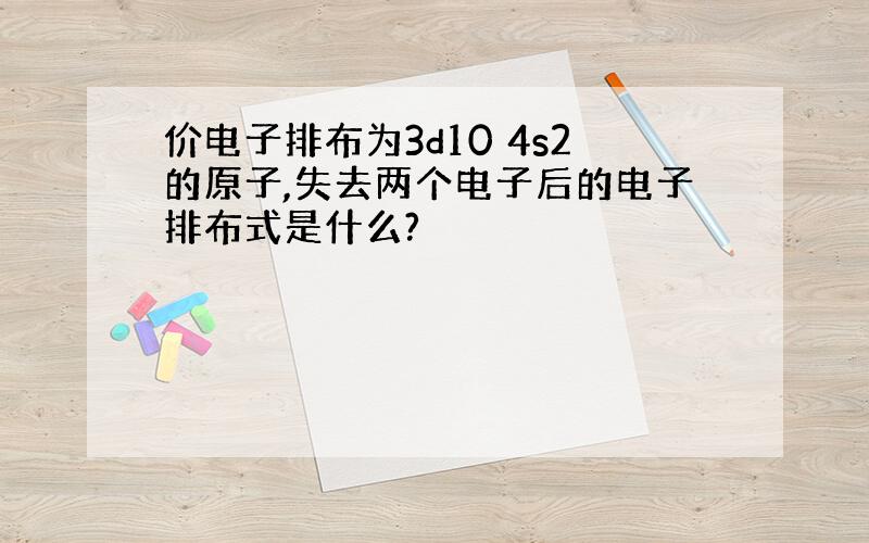 价电子排布为3d10 4s2的原子,失去两个电子后的电子排布式是什么?