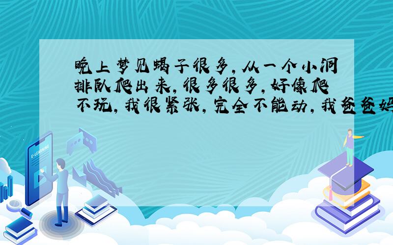 晚上梦见蝎子很多,从一个小洞排队爬出来,很多很多,好像爬不玩,我很紧张,完全不能动,我爸爸妈妈用脚踩死一些,但是越爬越多