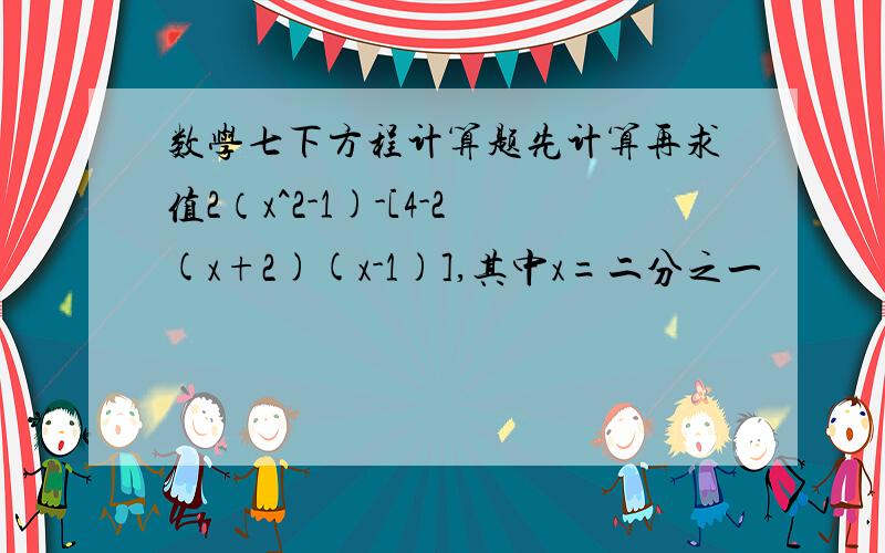 数学七下方程计算题先计算再求值2（x^2-1)-[4-2(x+2)(x-1)],其中x=二分之一