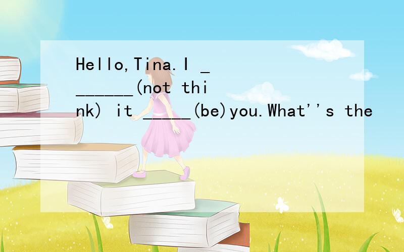 Hello,Tina.I _______(not think) it _____(be)you.What''s the