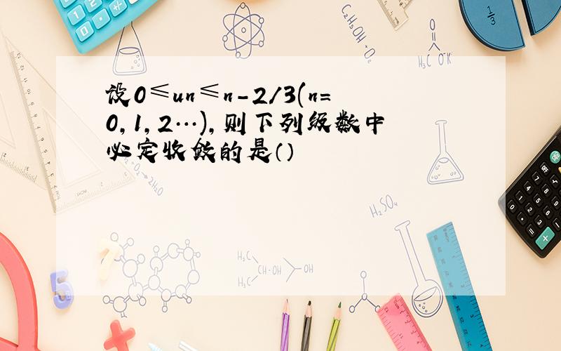 设0≤un≤n-2/3(n=0,1,2…),则下列级数中必定收敛的是（）