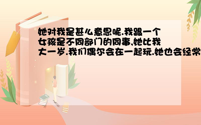 她对我是甚么意思呢.我跟一个女孩是不同部门的同事,她比我大一岁.我们偶尔会在一起玩.她也会经常打电话发短信给我.但是通常