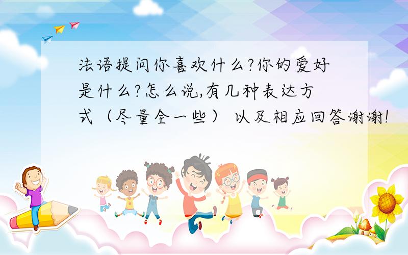 法语提问你喜欢什么?你的爱好是什么?怎么说,有几种表达方式（尽量全一些） 以及相应回答谢谢!