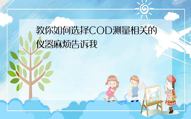 教你如何选择COD测量相关的仪器麻烦告诉我