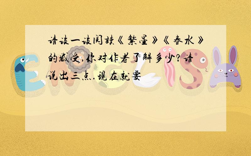 请谈一谈阅读《繁星》《春水》的感受,你对作者了解多少?请说出三点.现在就要