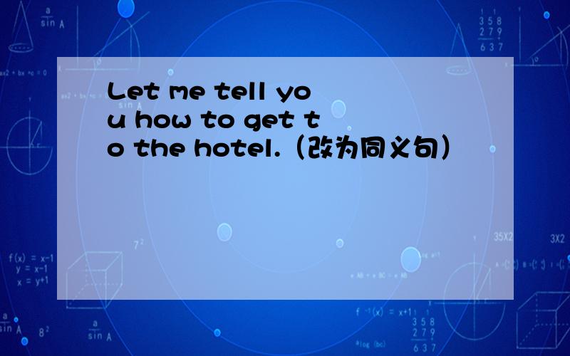 Let me tell you how to get to the hotel.（改为同义句）