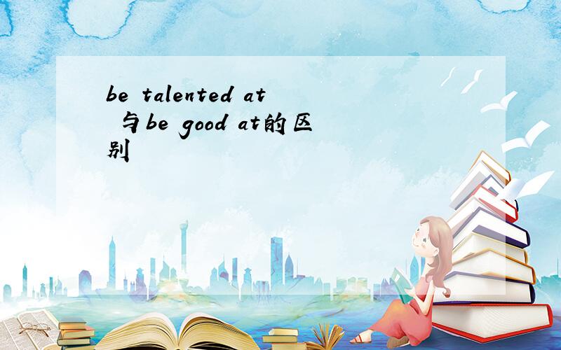 be talented at 与be good at的区别