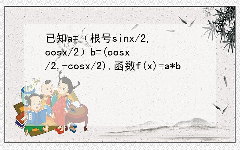 已知a=（根号sinx/2,cosx/2）b=(cosx/2,-cosx/2),函数f(x)=a*b