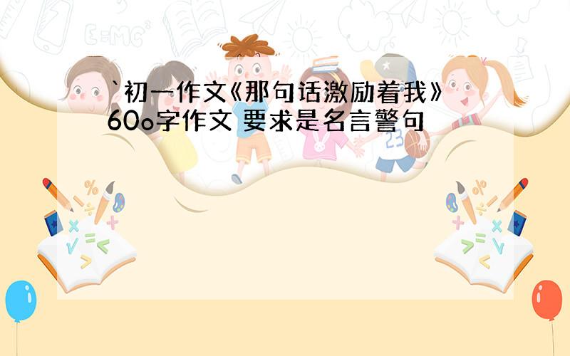 `初一作文《那句话激励着我》60o字作文 要求是名言警句