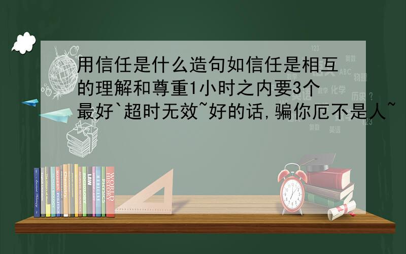 用信任是什么造句如信任是相互的理解和尊重1小时之内要3个最好`超时无效~好的话,骗你厄不是人~