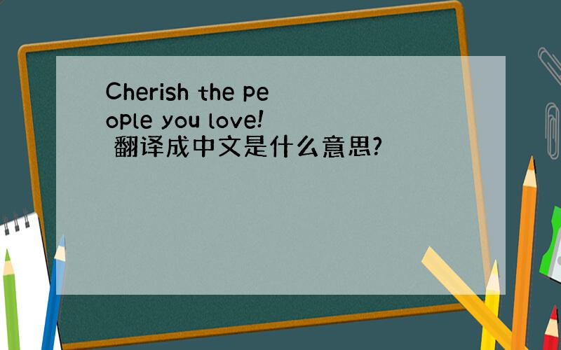 Cherish the people you love! 翻译成中文是什么意思?