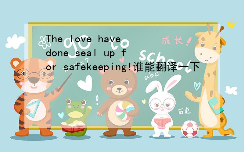 The love have done seal up for safekeeping!谁能翻译一下