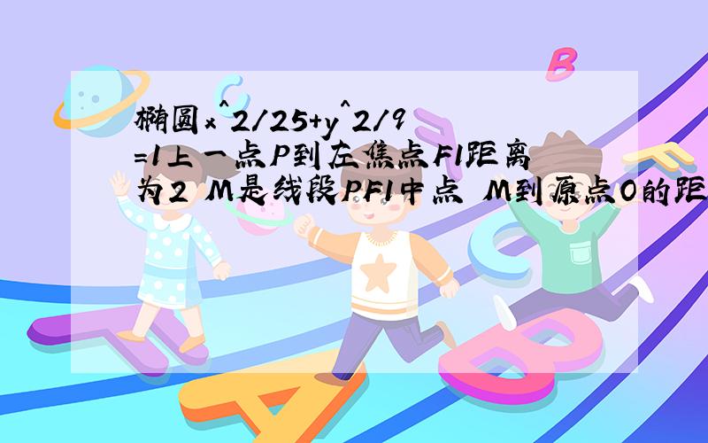 椭圆x^2/25+y^2/9=1上一点P到左焦点F1距离为2 M是线段PF1中点 M到原点O的距离