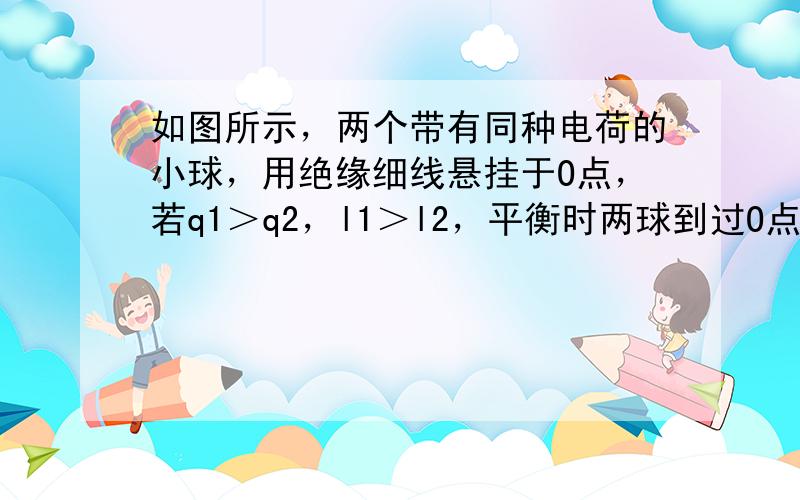 如图所示，两个带有同种电荷的小球，用绝缘细线悬挂于O点，若q1＞q2，l1＞l2，平衡时两球到过O点的竖直线的距离相等，