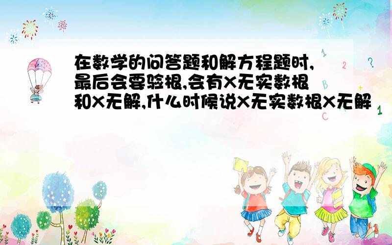 在数学的问答题和解方程题时,最后会要验根,会有X无实数根和X无解,什么时候说X无实数根X无解