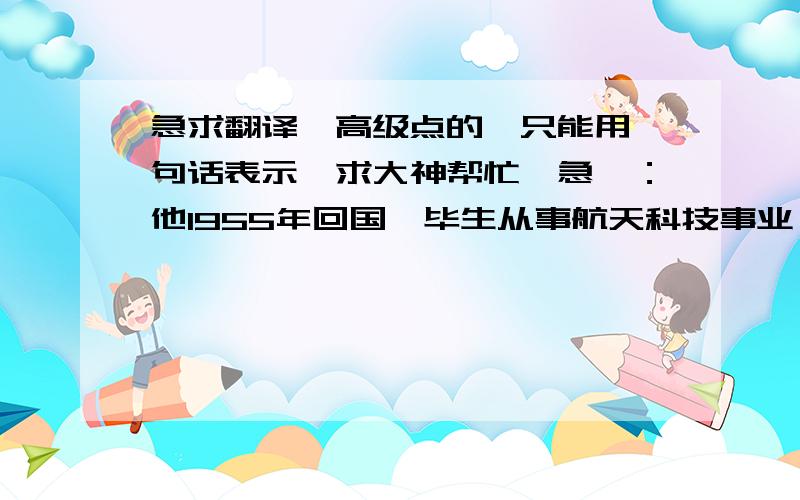 急求翻译,高级点的,只能用一句话表示,求大神帮忙,急,：他1955年回国,毕生从事航天科技事业,参与火 箭和导弹的开发研