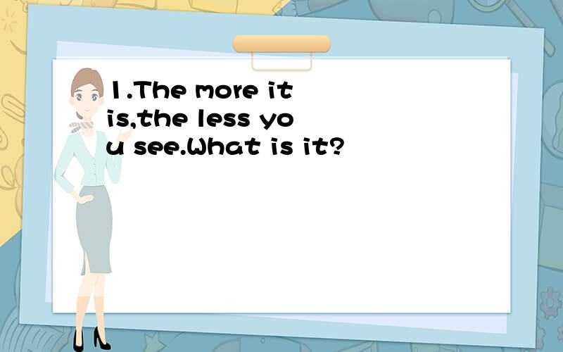 1.The more it is,the less you see.What is it?