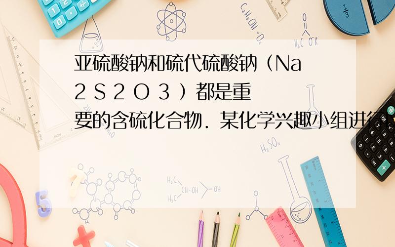 亚硫酸钠和硫代硫酸钠（Na 2 S 2 O 3 ）都是重要的含硫化合物．某化学兴趣小组进行以下有关实验，填写下列空白．