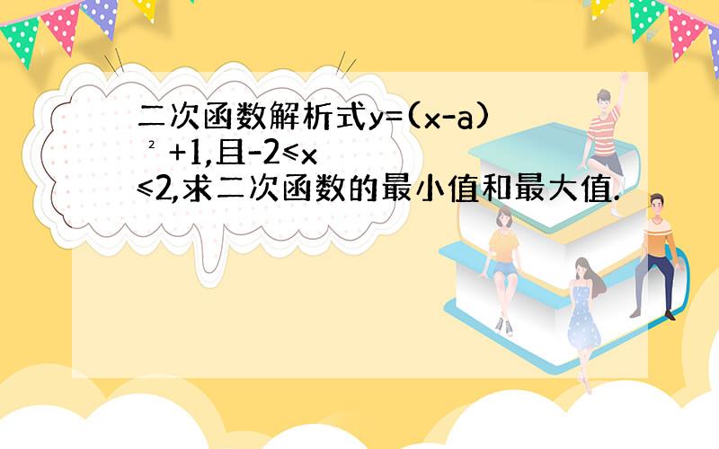 二次函数解析式y=(x-a)²+1,且-2≤x≤2,求二次函数的最小值和最大值.