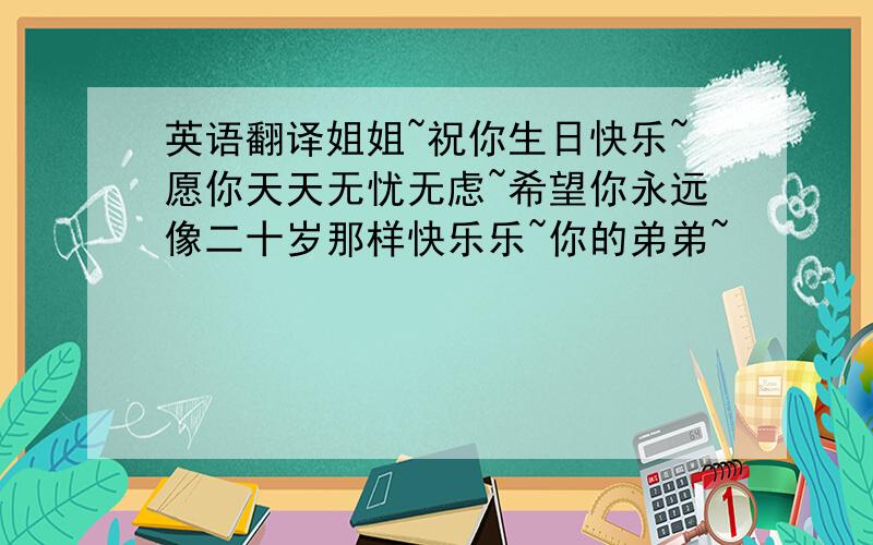 英语翻译姐姐~祝你生日快乐~愿你天天无忧无虑~希望你永远像二十岁那样快乐乐~你的弟弟~