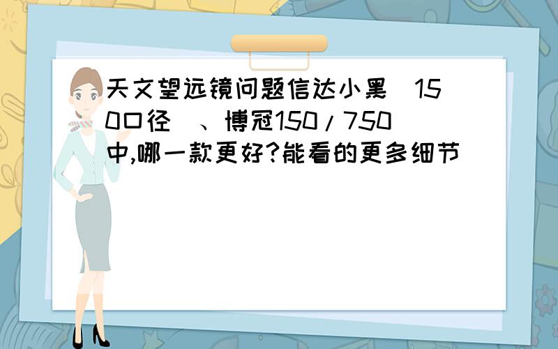 天文望远镜问题信达小黑（150口径）、博冠150/750中,哪一款更好?能看的更多细节