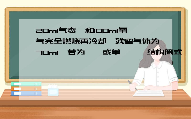 20ml气态烃和100ml氧气完全燃烧再冷却,残留气体为70ml,若为烷烃或单烯烃,结构简式