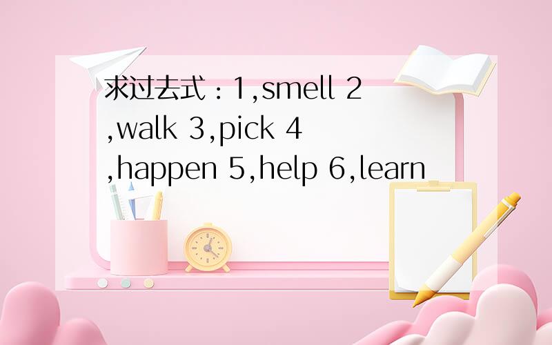 求过去式：1,smell 2,walk 3,pick 4,happen 5,help 6,learn