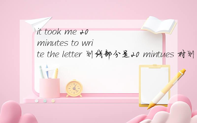 it took me 20 minutes to write the letter 划线部分是20 mintues 对划