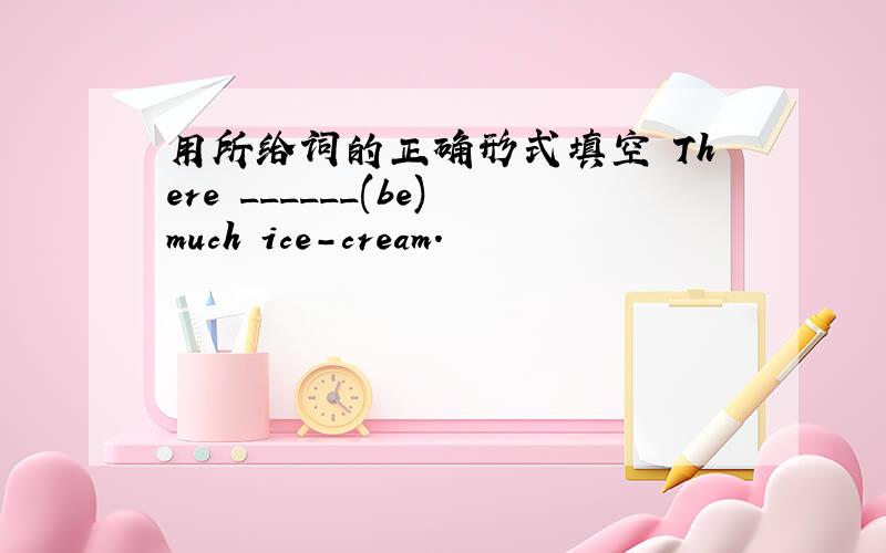 用所给词的正确形式填空 There ______(be)much ice-cream.