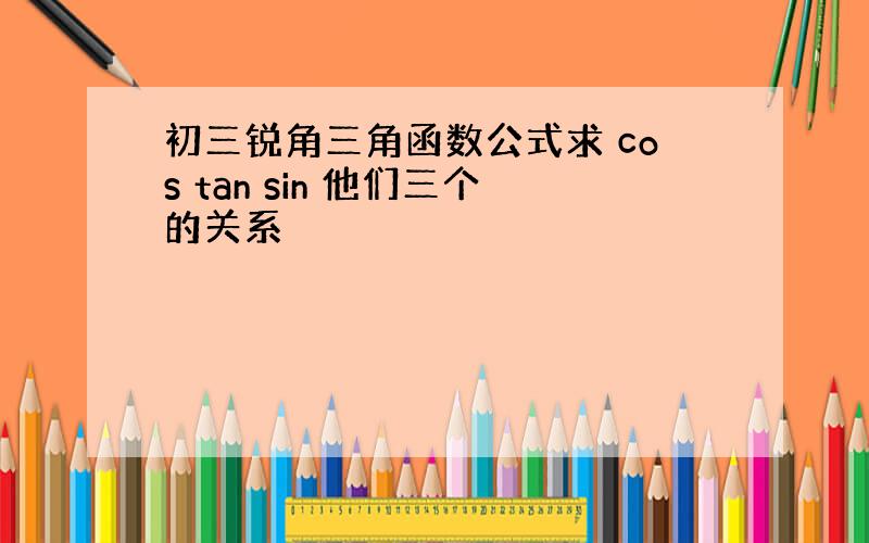 初三锐角三角函数公式求 cos tan sin 他们三个的关系