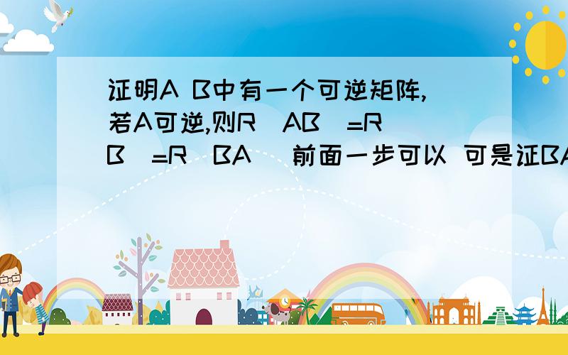 证明A B中有一个可逆矩阵,若A可逆,则R(AB)=R(B)=R(BA) 前面一步可以 可是证BA的时候 同理的时候写不