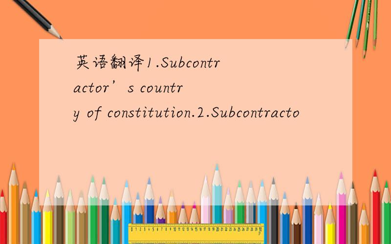 英语翻译1.Subcontractor’s country of constitution.2.Subcontracto