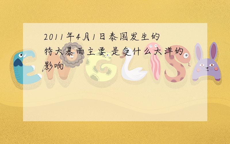 2011年4月1日泰国发生的特大暴雨主要 是受什么大洋的影响