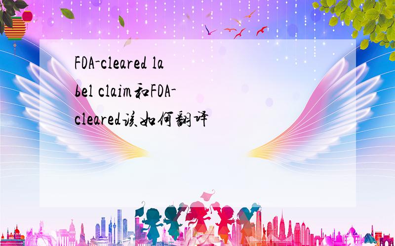 FDA-cleared label claim和FDA-cleared该如何翻译