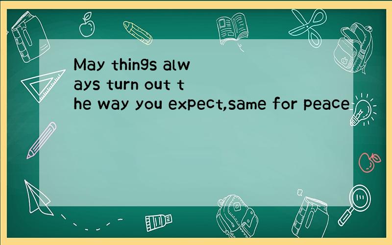 May things always turn out the way you expect,same for peace