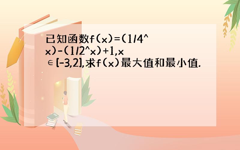 已知函数f(x)=(1/4^x)-(1/2^x)+1,x∈[-3,2],求f(x)最大值和最小值.