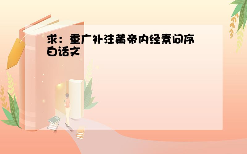 求：重广补注黄帝内经素问序 白话文