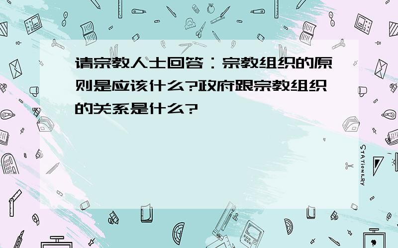 请宗教人士回答：宗教组织的原则是应该什么?政府跟宗教组织的关系是什么?