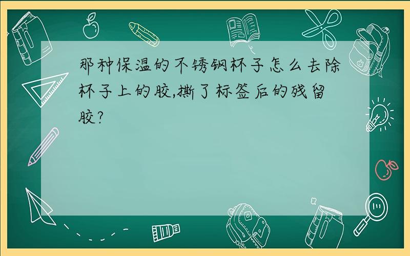 那种保温的不锈钢杯子怎么去除杯子上的胶,撕了标签后的残留胶?