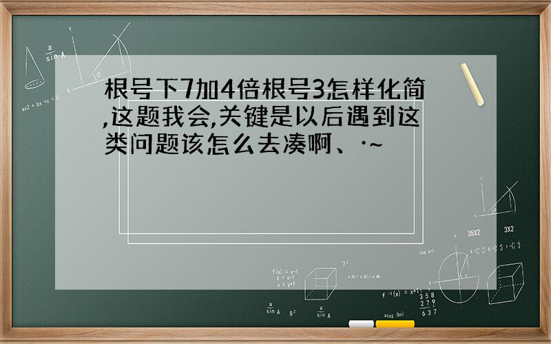 根号下7加4倍根号3怎样化简,这题我会,关键是以后遇到这类问题该怎么去凑啊、·~