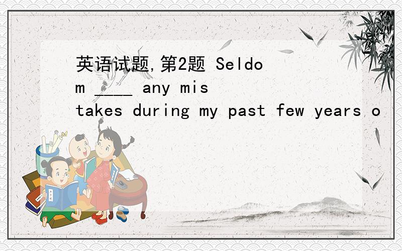 英语试题,第2题 Seldom ____ any mistakes during my past few years o