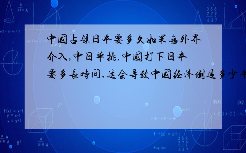 中国占领日本要多久如果无外界介入,中日单挑.中国打下日本要多长时间,这会导致中国经济倒退多少年