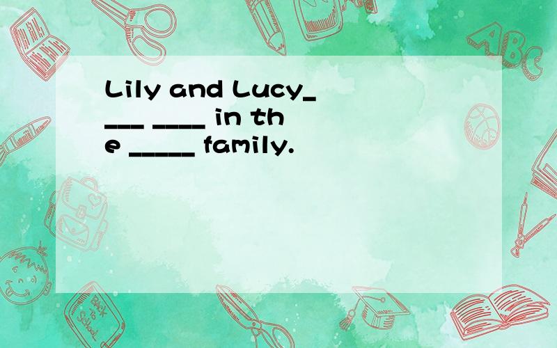 Lily and Lucy____ ____ in the _____ family.