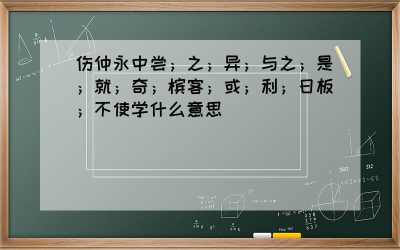 伤仲永中尝；之；异；与之；是；就；奇；槟客；或；利；日板；不使学什么意思