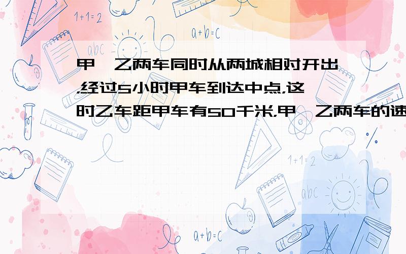 甲、乙两车同时从两城相对开出，经过5小时甲车到达中点，这时乙车距甲车有50千米，甲、乙两车的速度比是3：2．两城相距多远